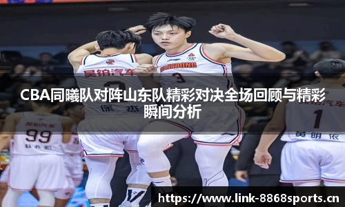 CBA同曦队对阵山东队精彩对决全场回顾与精彩瞬间分析
