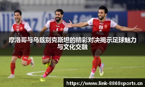 摩洛哥与乌兹别克斯坦的精彩对决揭示足球魅力与文化交融